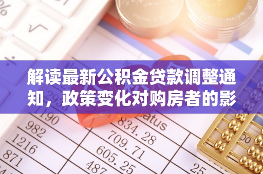 洪雅解读最新公积金贷款调整通知，政策变化对购房者的影响