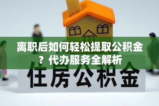 洪雅离职后如何轻松提取公积金？代办服务全解析