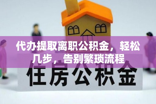 洪雅代办提取离职公积金，轻松几步，告别繁琐流程