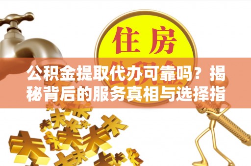 洪雅公积金提取代办可靠吗？揭秘背后的服务真相与选择指南