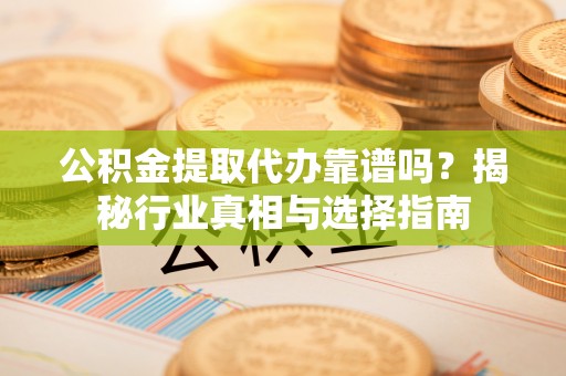 洪雅公积金提取代办靠谱吗？揭秘行业真相与选择指南