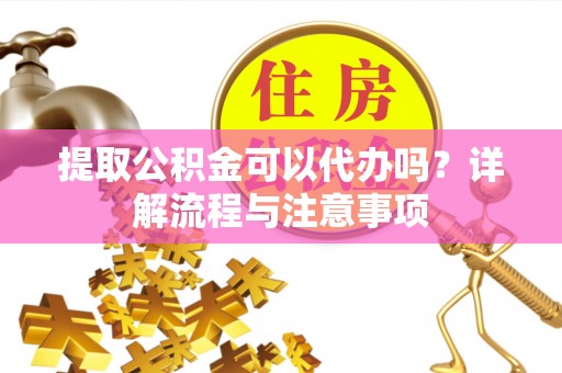 洪雅提取公积金可以代办吗？详解流程与注意事项