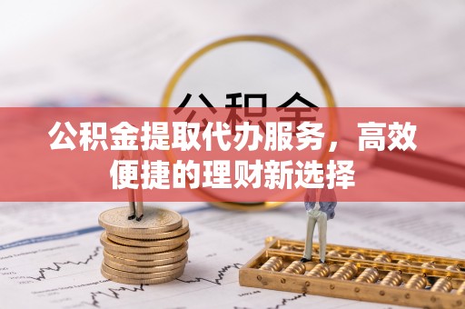 洪雅公积金提取代办服务，高效便捷的理财新选择