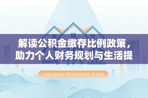 洪雅解读公积金缴存比例政策，助力个人财务规划与生活提升