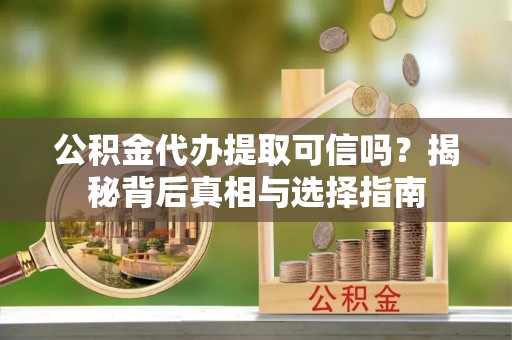 洪雅公积金代办提取可信吗？揭秘背后真相与选择指南