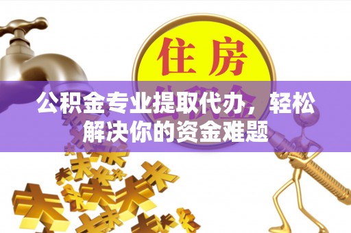 洪雅公积金专业提取代办，轻松解决你的资金难题