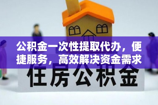 洪雅公积金一次性提取代办，便捷服务，高效解决资金需求