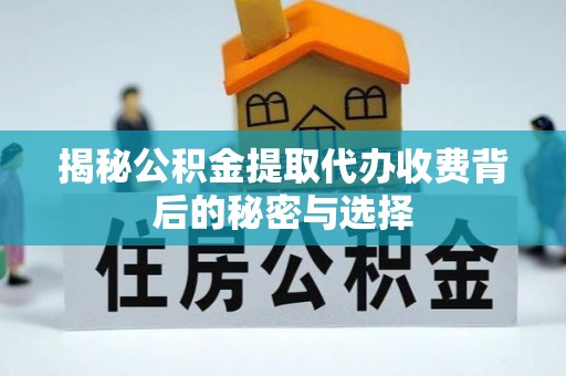 洪雅揭秘公积金提取代办收费背后的秘密与选择