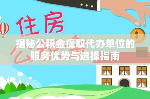 洪雅揭秘公积金提取代办单位的服务优势与选择指南