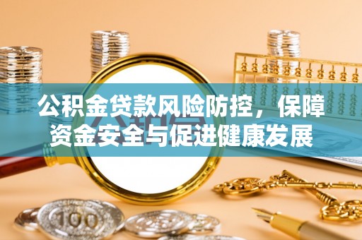 洪雅公积金贷款风险防控，保障资金安全与促进健康发展