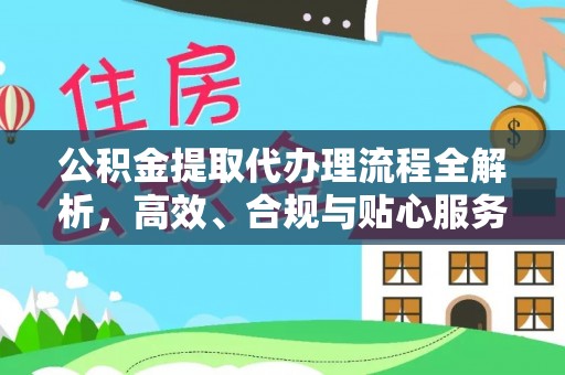 洪雅公积金提取代办理流程全解析，高效、合规与贴心服务