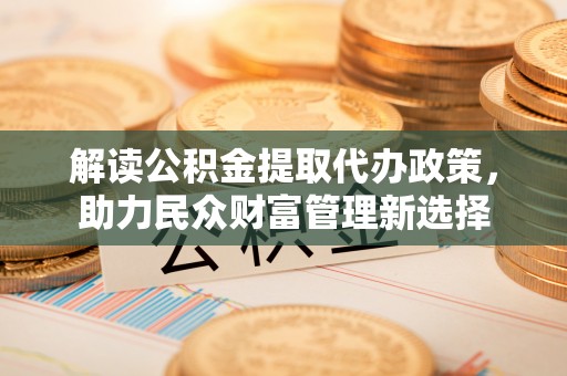 洪雅解读公积金提取代办政策，助力民众财富管理新选择