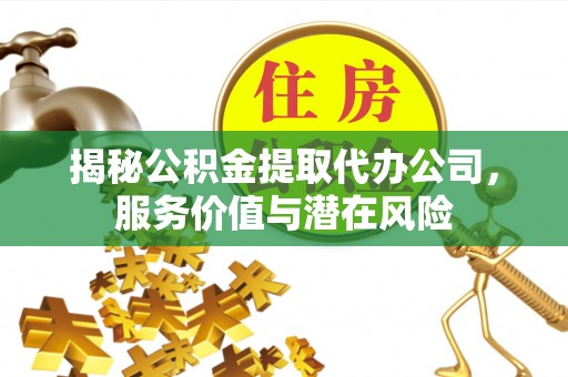 洪雅揭秘公积金提取代办公司，服务价值与潜在风险
