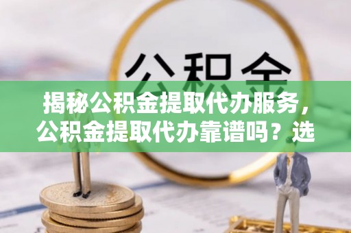 洪雅揭秘公积金提取代办服务，公积金提取代办靠谱吗？选择需谨慎