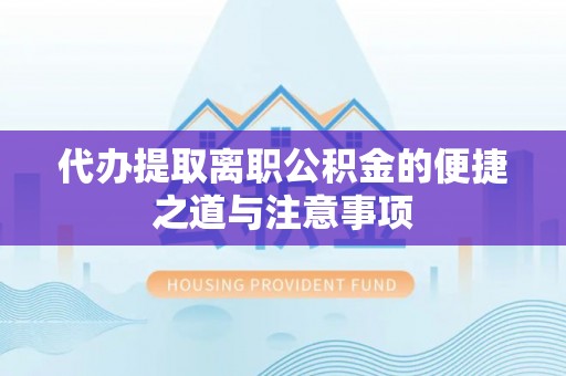 洪雅代办提取离职公积金的便捷之道与注意事项