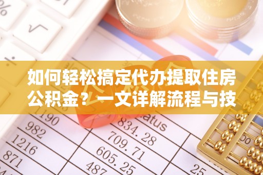 洪雅如何轻松搞定代办提取住房公积金？一文详解流程与技巧