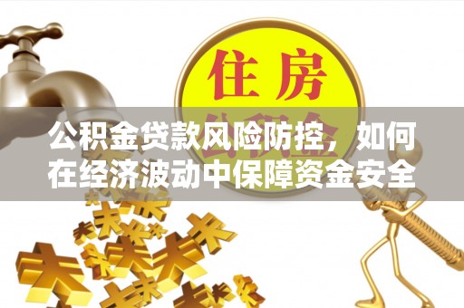 洪雅公积金贷款风险防控，如何在经济波动中保障资金安全