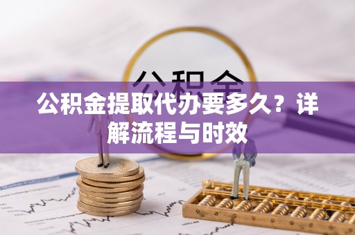 洪雅公积金提取代办要多久？详解流程与时效