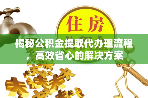 洪雅揭秘公积金提取代办理流程，高效省心的解决方案