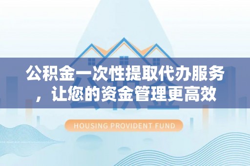 洪雅公积金一次性提取代办服务，让您的资金管理更高效