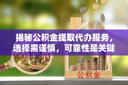 洪雅揭秘公积金提取代办服务，选择需谨慎，可靠性是关键