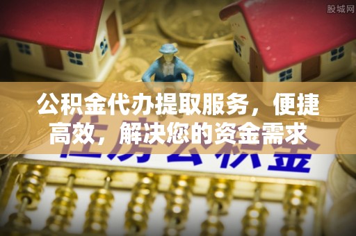 洪雅公积金代办提取服务，便捷高效，解决您的资金需求