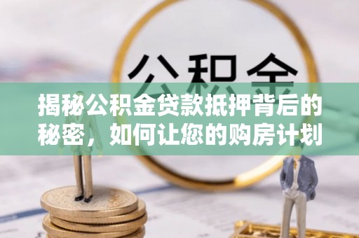洪雅揭秘公积金贷款抵押背后的秘密，如何让您的购房计划更轻松？