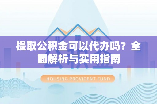 洪雅提取公积金可以代办吗？全面解析与实用指南