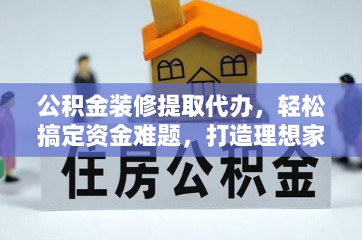 洪雅公积金装修提取代办，轻松搞定资金难题，打造理想家居