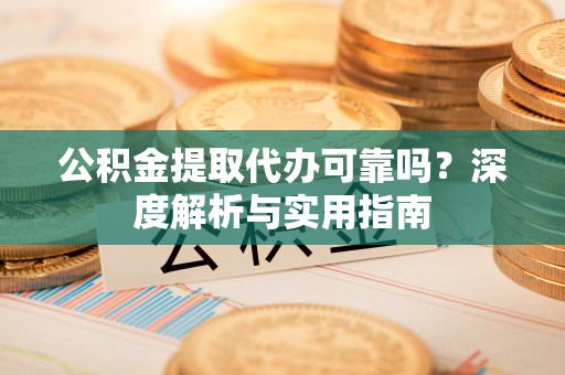 洪雅公积金提取代办可靠吗？深度解析与实用指南