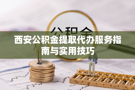 洪雅西安公积金提取代办服务指南与实用技巧