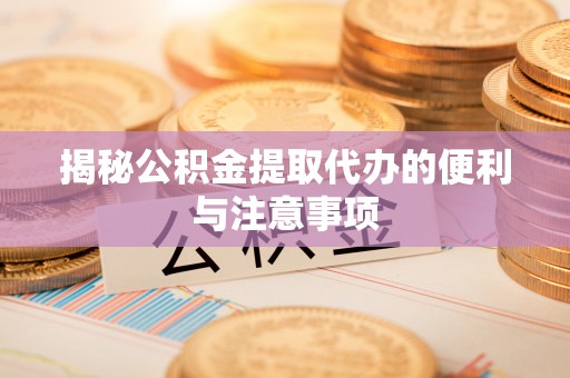 洪雅揭秘公积金提取代办的便利与注意事项