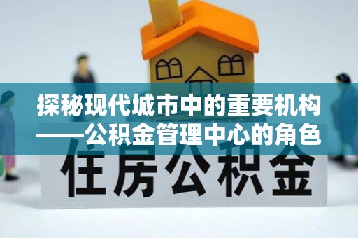 洪雅探秘现代城市中的重要机构——公积金管理中心的角色与使命