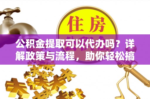 洪雅公积金提取可以代办吗？详解政策与流程，助你轻松搞定！
