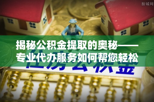 洪雅揭秘公积金提取的奥秘——专业代办服务如何帮您轻松搞定