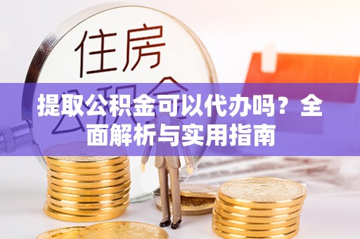洪雅提取公积金可以代办吗？全面解析与实用指南