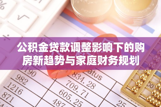 洪雅公积金贷款调整影响下的购房新趋势与家庭财务规划