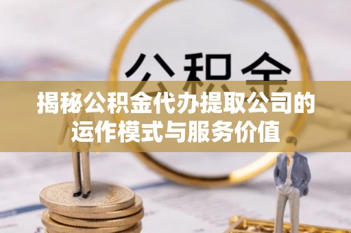 洪雅揭秘公积金代办提取公司的运作模式与服务价值