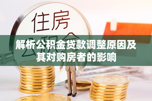 洪雅解析公积金贷款调整原因及其对购房者的影响