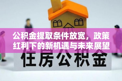 洪雅公积金提取条件放宽，政策红利下的新机遇与未来展望