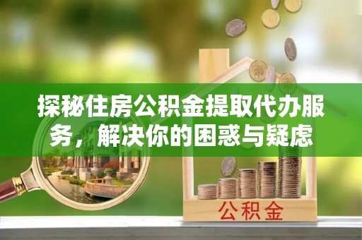 洪雅探秘住房公积金提取代办服务，解决你的困惑与疑虑