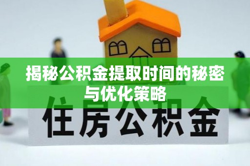 洪雅揭秘公积金提取时间的秘密与优化策略