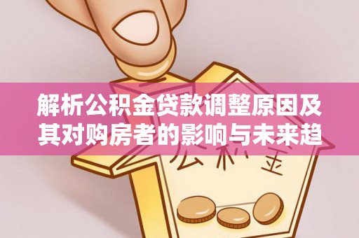 洪雅解析公积金贷款调整原因及其对购房者的影响与未来趋势