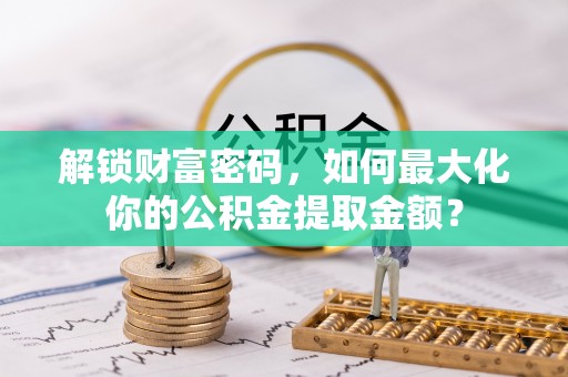 洪雅解锁财富密码，如何最大化你的公积金提取金额？