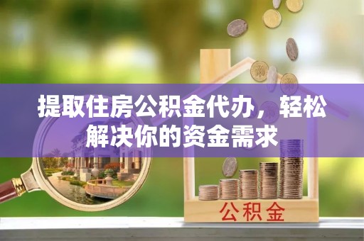 洪雅提取住房公积金代办，轻松解决你的资金需求