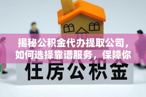 洪雅揭秘公积金代办提取公司，如何选择靠谱服务，保障你的资金安全