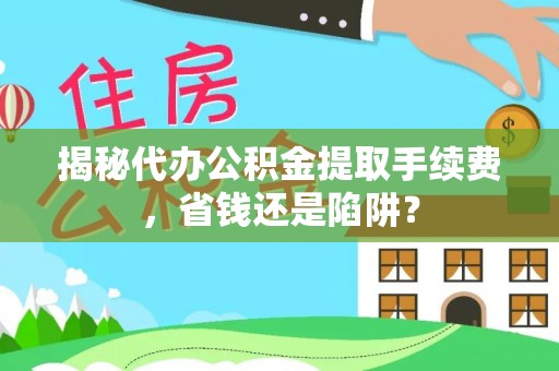 洪雅揭秘代办公积金提取手续费，省钱还是陷阱？