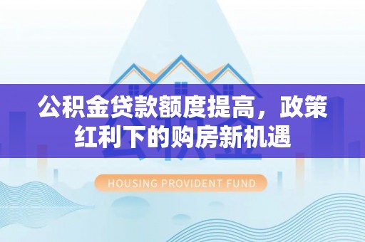洪雅公积金贷款额度提高，政策红利下的购房新机遇