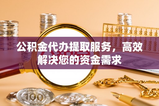 洪雅公积金代办提取服务，高效解决您的资金需求