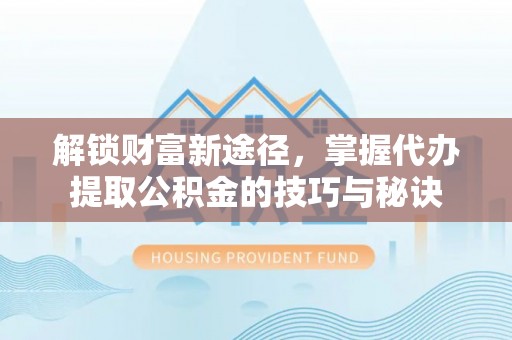 洪雅解锁财富新途径，掌握代办提取公积金的技巧与秘诀